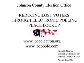 Johnson County Election Office

   REDUCING LOST VOTERS
THROUGH ELECTRONIC POLLING
      PLACE LOOKUP


     www.jocoelection.org
      www.jocopolo.com
                        Brian D. Newby
                        Election Commissioner
                        Johnson County, Kansas
                        August 13, 2009
 