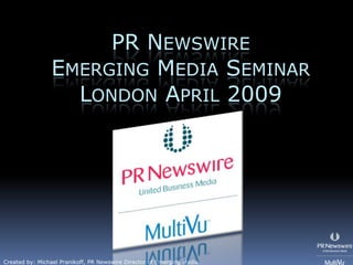 PR NEWSWIRE
                EMERGING MEDIA SEMINAR
                  LONDON APRIL 2009




Created by: Michael Pranikoff, PR Newswire Director of Emerging Media
 