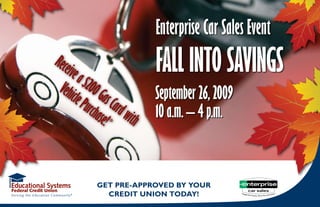 Enterprise Car Sales Event
Rece
    ive a                   Fall into SavingS
 veh $200 g
     icle
          Purc as Card      September 26, 2009
              hase * wit
                  !     h   10 a.m. – 4 p.m.



             get pre-approved by your
               credit union today!
 