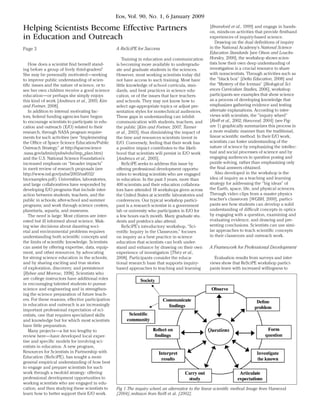 Eos, Vol. 90, No. 1, 6 January 2009

Helping Scientists Become Effective Partners                                                         [Bransford et al., 1999] and engage in hands-
                                                                                                     on, minds- on activities that provide firsthand
in Education and Outreach                                                                            experiences of inquiry-based science.
                                                                                                        Drawing on the dual definitions of inquiry
Page 3                                            A ReSciPE for Success                              in the National Academy’s National Science
                                                                                                     Education Standards [see Olson and Loucks-
                                                      Training in education and communication        Horsley, 2000], the workshop shows scien-
    How does a scientist find herself stand-      is becoming more available to undergradu-          tists how their own deep understanding of
ing before a group of lively third-graders?       ate and graduate students in the sciences.         investigation is a crucial resource to share
She may be personally motivated—seeking           However, most working scientists today did         with nonscientists. Through activities such as
to improve public understanding of scien-         not have access to such training. Most have        the “black box” [Delta Education, 2008] and
tific issues and the nature of science, or to     little knowledge of school curricula, stan-        the “Mystery of the Iceman” [Biological Sci-
see her own children receive a good science       dards, and best practices in science edu-          ences Curriculum Studies, 2006], workshop
education—or perhaps she simply enjoys            cation, or of the issues that face teachers        participants see examples that show science
this kind of work [Andrews et al., 2005; Kim      and schools. They may not know how to              as a process of developing knowledge that
and Fortner, 2008].                               select age-appropriate topics or adjust pre-       emphasizes gathering evidence and testing
    In addition to internal motivating fac-       sentation styles for nontechnical audiences.       alternate explanations. According to inter-
tors, federal funding agencies have begun         These gaps in understanding can inhibit            views with scientists, the “inquiry wheel”
to encourage scientists to participate in edu-    communication with students, teachers, and         [Reiff et al., 2002; Harwood, 2004] (see Fig-
cation and outreach (E/O) related to their        the public [Kim and Fortner, 2007; Tanner          ure 1) graphically summarizes this process in
research, through NASA program require-           et al., 2003], thus diminishing the impact of      a more realistic manner than the traditional,
ments for such activities (see “Implementing      the time and resources scientists invest in        linear scientific method. In their E/O work,
the Office of Space Science Education/Public      E/O. Conversely, feeling that their work has       scientists can foster understanding of the
Outreach Strategy,” at http://spacescience        a positive impact contributes to the likeli-       nature of science by emphasizing the intellec-
.nasa.gov/admin/pubs/edu/imp_plan.htm)            hood that scientists will persist in E/O work      tual and social processes of science and by
and the U.S. National Science Foundation’s        [Andrews et al., 2005].                            engaging audiences in question posing and
increased emphasis on “broader impacts”               ReSciPE seeks to address this issue by         puzzle solving, rather than emphasizing only
in merit review of research proposals (see        offering professional development opportu-         the final answers obtained.
http://www.nsf.gov/pubs/2003/nsf032/              nities to working scientists who are engaged          Also developed in the workshop is the
bicexamples.pdf). Universities, laboratories,     in education. In the past 3 years, more than       idea of inquiry as a teaching and learning
and large collaboratives have responded by        400 scientists and their education collabora-      strategy for addressing the “big ideas” of
developing E/O programs that include inter-       tors have attended 18 workshops given across       the Earth, space, life, and physical sciences.
action between students, teachers, and the        the United States at scientific laboratories and   Through video clips from a master physics
public in schools; after- school and summer       conferences. Our typical workshop partici-         teacher’s classroom [WGBH, 2000], partici-
programs; and work through science centers,       pant is a research scientist in a government       pants see how students can develop a solid
planetaria, aquaria, and museums.                 lab or university who participates in E/O for      understanding of difficult concepts in optics
    The need is large: Most citizens are inter-   a few hours each month. Many graduate stu-         by engaging with a question, examining and
ested but ill informed about science. Mak-        dents and postdocs also attend.                    evaluating evidence, and drawing and pre-
ing wise decisions about daunting soci-               ReSciPE’s introductory workshop, “Sci-         senting conclusions. Scientists can use simi-
etal and environmental problems requires          entific Inquiry in the Classroom,” focuses         lar approaches to teach scientific concepts
understanding both scientific concepts and        on inquiry as a best practice in science           in their classroom and outreach work.
the limits of scientific knowledge. Scientists    education that scientists can both under-
can assist by offering expertise, data, equip-    stand and enhance by drawing on their own          A Framework for Professional Development
ment, and other resources; by advocating          experience of investigation [Thiry et al.,
for strong science education in the schools;      2008]. Participants consider the educa-               Evaluation results from surveys and inter-
and by sharing exciting and true stories          tional research base that supports inquiry-        views show that ReSciPE workshop partici-
of exploration, discovery, and persistence        based approaches to teaching and learning          pants leave with increased willingness to
[Bybee and Morrow, 1998]. Scientists who
are college instructors have additional roles
in encouraging talented students to pursue
science and engineering and in strengthen-
ing the science preparation of future teach-
ers. For these reasons, effective participation
in education and outreach is an increasingly
important professional expectation of sci-
entists, one that requires specialized skills
and knowledge but for which most scientists
have little preparation.
    Many projects—a list too lengthy to
review here—have developed local exper-
tise and specific models for involving sci-
entists in education. A new program,
Resources for Scientists in Partnership with
Education (ReSciPE), has sought a more
general empirical understanding of how best
to engage and prepare scientists for such
work through a twofold strategy: offering
professional development opportunities to
working scientists who are engaged in edu-
cation, and then studying these scientists to     Fig 1.The inquiry wheel, an alternative to the linear scientific method. Image from Harwood
learn how to better support their E/O work.       [2004], redrawn from Reiff et al. [2002].
 