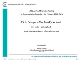 e PSI plus  Final Thematic Meeting La Documentation Fran çaise   -  3rd February 2009  -  Paris Introduced by  Michael Fanning Online Consultants International GmbH Karlsruhe PSI in Europe  – The Road(s) Ahead!  Key sector – action plan 3: Legal, business and other information sectors 
