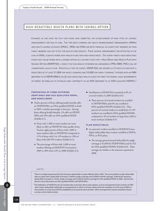 Employer Health Benefits          2 0 0 9 A n n u a l s u r ve y




                                                                    h i g h - D e D u C t i B l e h e a lt h p l a n S W i t h S av i n g S o p t i o n


                                                                             c hanges       in law over The pasT few years have permiTTed The esTablishmenT of new Types of savings

                                                                             arrangemenTs for healTh care .                       T he   Two mosT common are healTh reimbursemenT arrangemenTs                     (hra s )
                                                                             and healTh savings accounTs                   (hsa s ). hra s and hsa s are boTh financial accounTs ThaT workers or Their
                                                                             family members can use To pay for healTh care services .                                T hese savings arrangemenTs are ofTen ( or, in The
                                                                             case of      hsa s , always ) paired wiTh healTh plans wiTh high deducTibles . T he survey TreaTs high - deducTible
                                                                             plans ThaT can be paired wiTh a savings opTion as a disTincT plan Type —h igh -d educTible                                 h ealTh p lan wiTh
                                                                             s avings o pTion (hdhp/so)— even if The plan would oTherwise be considered a ppo, hmo, pos plan , or
                                                                             convenTional healTh plan .                 s pecifically for The survey, hdhp/so s are defined as (1) healTh plans wiTh a
                                                                             deducTible of aT leasT             $1,000 for single coverage and $2,000 for family coverage 1 offered wiTh an hra
                                                                             ( referred To as hdhp/hra s ); or (2) high - deducTible healTh plans ThaT meeT The federal legal requiremenTs
                                                                             To permiT an enrollee To esTablish and conTribuTe To an                                    hsa ( referred   To as   hsa- qualified hdhps ). 2



                                                                             p e r C e N TA g e o f f i r m s o f f e r i N g                                       Enrollment in HDHP/SOs remained at 8% of
                                                                             hDhp/hr As AND hsA-QuAlifieD hDhps,                                                      covered workers in 2009 (Exhibit 8.4).
                                                                             AND eNrollmeNT
                                                                                                                                                                          Three percent of covered workers are enrolled
                                                                               Twelve percent of firms offering health benefits offer                                    in HDHP/HRAs and 6% are enrolled in
                                                                                 an HDHP/HRA, an HSA-qualified HDHP, or both                                               HSA-qualified HDHPs (Exhibit 8.4). Nine
                                                                                 in 2009, a similar percentage to last year. Among                                         percent of covered workers in small firms (3-199
                                                                                 firms offering health benefits, 2% offer an HDHP/                                         workers) are enrolled in HSA-qualified HDHPs,
                                                                                 HRA and 10% offer an HSA-qualified HDHP                                                   compared to 4% of workers in large firms (200 or
                                                                                 (Exhibit 8.1).                                                                            more workers) (Exhibit 8.5).
                                                                                       Firms with 1,000 or more workers are more
                                                                                                                                                                  plAN DeDuCTibles
                                                                                        likely to offer an HDHP/SO than smaller firms.
High-Deductible Health Plans with Savings Option




                                                                                                                                                                    As expected, workers enrolled in HDHP/SOs have
                                                                                        Twenty-eight percent of firms with 1,000 or
                                                                                        more workers offer an HDHP/SO compared to                                     higher deductibles than workers enrolled in HMOs,
                                                                                        11% of firms with 3 to 199 workers or 18% of                                  PPOs, or POS plans.
                                                                                        firms with 200-999 workers (Exhibit 8.2).                                         The average general annual deductible for single
                                                                                       The percentage of firms with 1,000 or more                                         coverage is $1,690 for HDHP/HRAs and $1,922
                                                                                        workers offering an HDHP/SO increased in                                           for HSA-qualified HDHPs (Exhibit 8.6). These
                                                                                        2009 to 28% from 22% in 2008 (Exhibit 8.3).                                        averages are similar to the amounts reported in
                                                                                                                                                                           2008.




                                                                                        noTe:

                                                                                1
                                                                                    there is no legal requirement for the minimum deductible in a plan offered with an hra. the survey defines a high-deductible
                                                                                    plan as a plan with a deductible of at least $1,000 for single coverage and $2,000 for family coverage. federal law requires a
                                                                                    deductible of at least $1,150 for single coverage and $2,300 for family coverage for hsa-qualified hdhPs in 2009. see the text
                                                                                    Box for more information on hsa-qualified hdhPs and hdhP/hras.

                                                   8                            2
                                                                                    the definitions of hdhP/sos do not include other consumer-driven plan options, such as arrangements that combine an hra
                                                                                    with a lower-deductible health plan or arrangements in which an insurer (rather than the employer as in the case of hras or
                                                                                    the enrollee as in the case of hsas) establishes an account for each enrollee. other arrangements may be included in future
s ection eig ht




                                                                                    surveys as the market evolves.



                                                       124
                                                             t h e k a i s e r fa m i ly f o u n d at i o n - a n d - h e a lt h r e s e a r C h  e d u C at i o n a l t r u s t
 
