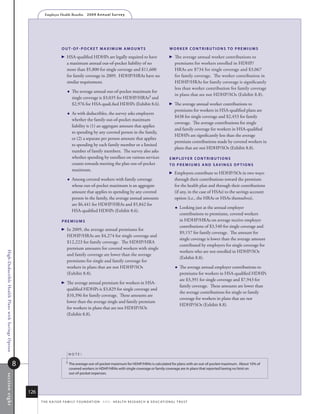 Employer Health Benefits          2 0 0 9 A n n u a l s u r ve y




                                                                             ouT-of-poCkeT mAximum AmouNTs                                                        Worker CoNTribuTioNs To premiums

                                                                               HSA-qualified HDHPs are legally required to have                                    The average annual worker contributions to
                                                                                 a maximum annual out-of-pocket liability of no                                        premiums for workers enrolled in HDHP/
                                                                                 more than $5,800 for single coverage and $11,600                                      HRAs are $734 for single coverage and $3,067
                                                                                 for family coverage in 2009. HDHP/HRAs have no                                        for family coverage. The worker contribution in
                                                                                 similar requirement.                                                                  HDHP/HRAs for family coverage is significantly
                                                                                                                                                                       less than worker contribution for family coverage
                                                                                    The average annual out-of-pocket maximum for
                                                                                                                                                                       in plans that are not HDHP/SOs (Exhibit 8.8).
                                                                                     single coverage is $3,035 for HDHP/HRAs3 and
                                                                                     $2,976 for HSA-quali.fied HDHPs (Exhibit 8.6).                                 The average annual worker contributions to
                                                                                                                                                                      premiums for workers in HSA-qualified plans are
                                                                                    As with deductibles, the survey asks employers
                                                                                                                                                                      $438 for single coverage and $2,453 for family
                                                                                     whether the family out-of-pocket maximum
                                                                                                                                                                      coverage. The average contributions for single
                                                                                     liability is (1) an aggregate amount that applies
                                                                                                                                                                      and family coverage for workers in HSA-qualified
                                                                                     to spending by any covered person in the family,
                                                                                                                                                                      HDHPs are significantly less than the average
                                                                                     or (2) a separate per person amount that applies
                                                                                                                                                                      premium contributions made by covered workers in
                                                                                     to spending by each family member or a limited
                                                                                                                                                                      plans that are not HDHP/SOs (Exhibit 8.8).
                                                                                     number of family members. The survey also asks
                                                                                     whether spending by enrollees on various services                            e m p loye r Co N T r i b u T i o N s
                                                                                     counts towards meeting the plan out-of-pocket                                To p r e m i u m s A N D s Av i N g s o p T i o N s
                                                                                     maximum.
                                                                                                                                                                    Employers contribute to HDHP/SOs in two ways:
                                                                                    Among covered workers with family coverage                                       through their contributions toward the premium
                                                                                     whose out-of-pocket maximum is an aggregate                                      for the health plan and through their contributions
                                                                                     amount that applies to spending by any covered                                   (if any, in the case of HSAs) to the savings account
                                                                                     person in the family, the average annual amounts                                 option (i.e., the HRAs or HSAs themselves).
                                                                                     are $6,441 for HDHP/HRAs and $5,842 for
                                                                                                                                                                          Looking just at the annual employer
                                                                                     HSA-qualified HDHPs (Exhibit 8.6).
                                                                                                                                                                           contributions to premiums, covered workers
                                                                             premiums                                                                                      in HDHP/HRAs on average receive employer
                                                                                                                                                                           contributions of $3,540 for single coverage and
                                                                               In 2009, the average annual premiums for
                                                                                                                                                                           $9,157 for family coverage. The amount for
                                                                                 HDHP/HRAs are $4,274 for single coverage and
                                                                                                                                                                           single coverage is lower than the average amount
                                                                                 $12,223 for family coverage. The HDHP/HRA
                                                                                                                                                                           contributed by employers for single coverage for
                                                                                 premium amounts for covered workers with single
                                                                                                                                                                           workers who are not enrolled in HDHP/SOs
High-Deductible Health Plans with Savings Option




                                                                                 and family coverage are lower than the average
                                                                                                                                                                           (Exhibit 8.8).
                                                                                 premiums for single and family coverage for
                                                                                 workers in plans that are not HDHP/SOs                                                   The average annual employer contributions to
                                                                                 (Exhibit 8.8).                                                                            premiums for workers in HSA-qualified HDHPs
                                                                                                                                                                           are $3,391 for single coverage and $7,943 for
                                                                               The average annual premium for workers in HSA-
                                                                                                                                                                           family coverage. These amounts are lower than
                                                                                 qualified HDHPs is $3,829 for single coverage and
                                                                                                                                                                           the average contributions for single or family
                                                                                 $10,396 for family coverage. These amounts are
                                                                                                                                                                           coverage for workers in plans that are not
                                                                                 lower than the average single and family premium
                                                                                                                                                                           HDHP/SOs (Exhibit 8.8).
                                                                                 for workers in plans that are not HDHP/SOs
                                                                                 (Exhibit 8.8).




                                                                                    noTe:

                                                   8                            3   the average out-of-pocket maximum for hdhP/hras is calculated for plans with an out-of-pocket maximum. about 10% of
                                                                                    covered workers in hdhP/hras with single coverage or family coverage are in plans that reported having no limit on
                                                                                    out-of-pocket expenses.
s ection eig ht




                                                       126
                                                             t h e k a i s e r fa m i ly f o u n d at i o n - a n d - h e a lt h r e s e a r C h  e d u C at i o n a l t r u s t
 