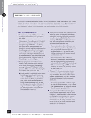 section nine
                                      Employer Health Benefits          2 0 0 9 A n n u a l s u r ve y




                          9                  preSCription Drug BenefitS
 Prescription Drug Benefits




                                                    virTually       all covered workers have coverage for prescripTion drugs .                                 m ore   Than Three in four covered

                                                    workers are in plans wiTh Three or more cosT - sharing Tiers for prescripTion drugs .                                      c opaymenTs   raTher

                                                    Than coinsurance conTinue To be The dominanT form of cosT sharing for prescripTion drugs .




                                                    presCripTioN Drug beNefiTs                                                               Among workers covered by plans with three or more
                                                       As in prior years, nearly all (98%) covered workers                                   tiers of cost sharing for prescription drugs, a large
                                                        in employer-sponsored plans have a prescription                                       majority face copayments rather than coinsurance
                                                        drug benefit.                                                                         for the first three tiers (Exhibit 9.3). The
                                                                                                                                              percentages differ slightly across drug types because
                                                       A large majority of covered workers (89%) in 2009                                     some plans have copayments for some drug tiers
                                                        have some sort of tiered cost-sharing formula for                                     and coinsurance for other drug tiers.
                                                        prescription drugs (Exhibit 9.1). Cost-sharing
                                                        tiers involve a health plan placing a drug on a                                          For covered workers in plans with three or more
                                                        formulary or preferred drug list; generally classifying                                   of cost sharing for prescription drugs, the average
                                                        those drugs as generic, preferred brand-name, or                                          drug copayments for first-tier drugs ($10),
                                                        nonpreferred brand-name, and assigning different                                          second-tier drugs ($27), and third-tier drugs
                                                        cost sharing to each category. Over the past years,                                       ($46) are consistent with the amounts reported
                                                        an increasing number of plans have created a fourth                                       in 2008 (Exhibit 9.4).
                                                        tier of drug cost sharing, which may be used for                                         For covered workers in plans with three or
                                                        lifestyle drugs or expensive biologics.                                                   more tiers of cost sharing for prescription drugs
                                                       Seventy-eight percent of covered workers are                                              who face coinsurance rather than copayments,
                                                        enrolled in plans with three, four, or more tiers                                         coinsurance levels average 20% for first-tier drugs,
                                                        of cost sharing for prescription drugs, a similar                                         26% for second-tier drugs, and 37% for third-
                                                        percentage to last year (77%) (Exhibit 9.1). The                                          tier drugs, also similar to the percentages reported
                                                        prevalence of three or more tiers of cost sharing has                                     in 2008 (Exhibit 9.4).
                                                        increased from 69% of workers in 2004.                                               This year, 11% of workers are in a plan that has
                                                           HDHP/SOs have a different cost-sharing pattern                                    four or more tiers of cost sharing for prescription
                                                            from other plan types. Only 43% of covered                                        drugs (Exhibit 9.1). For covered workers in plans
                                                            workers in HDHP/SOs are in a plan with three                                      with four cost-sharing tiers, 41% face a copayment
                                                            or more tiers of cost sharing for prescription                                    for fourth-tier drugs and 29% face coinsurance
                                                            drugs. Fifteen percent of covered workers in                                      (Exhibit 9.3).
                                                            HDHP/SOs are in plans that apply the same                                            The average copayment for a fourth-tier drug is
                                                            cost-sharing structure regardless of the type of                                      $85 and the average coinsurance is 31% (Exhibit
                                                            drug, and an additional 29% are in plans that                                         9.4). These amounts are not statistically different
                                                            pay 100% of prescription costs once the plan                                          from the amounts reported in 2008.
                                                            deductible is met (Exhibit 9.2).
                                                                                                                                             Twelve percent of covered workers are in a plan
                                                                                                                                              that has two tiers for prescription drug cost sharing
                                                                                                                                              (Exhibit 9.1). Similar to workers in plans with other
                                                                                                                                              cost-sharing tiers, copayments are more common
                                                                                                                                              than coinsurance for workers in plans with two
                                                                                                                                              tiers (Exhibit 9.5). The average copayment for the
                                                                                                                                              first tier is $10, and the average copayment for the
                                                                                                                                              second tier is $26 (Exhibit 9.6).




                              144
                                    t h e k a i s e r fa m i ly f o u n d at i o n - a n d - h e a lt h r e s e a r C h  e d u C at i o n a l t r u s t
 
