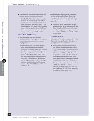 Employer Health Benefits          2 0 0 9 A n n u a l s u r ve y




                                                                                    Many firms offer injury prevention programs, such                                  Health plans may also include case management
                                                                                      as worker safety or ergonomics information.                                          services for individuals with large claims. Case
                                                                                                                                                                           management is the coordination of care for those
                                                                                         Overall, 39% of firms offer an injury prevention
                                                                                                                                                                           with high claims to improve quality of care and to
                                                                                          program. The majority of large firms (200 or
                                                                                                                                                                           lower costs.
                                                                                          more workers) have injury prevention programs
Employer and Health Plan Practices, and Employer Opinions




                                                                                          (64%) compared to 38% of small firms (3–199                                          Thirty-seven percent of firms report that their
                                                                                          workers) (Exhibit 13.9). Firms with at least some                                     largest health plan has case management for large
                                                                                          union workers are significantly more likely than                                      claims. Large firms (200 or more workers) are
                                                                                          firms without any union workers to offer an                                           more likely to report case management services
                                                                                          injury prevention program (71% vs. 38%).                                              than small firms (3–199 workers) (82% vs. 35%)
                                                                                                                                                                                (Exhibit 13.10).
                                                                                  u T i l i z AT i o N m A N A g e m e N T

                                                                                   
                                                                                                                                                                       lifeTime mAximums
                                                                                      Some health plans require pre-admission
                                                                                      certification prior to obtaining certain services, such                            The majority of covered workers are in plans with a
                                                                                      as inpatient hospital care, outpatient surgery, or                                   limit on the amount of benefits a plan will pay for
                                                                                      imaging services.                                                                    an employee over his or her lifetime.

                                                                                         The majority of firms (55%) report that their                                        Overall, 59% of covered workers are in plans
                                                                                          largest health plan requires pre-admission                                            with a lifetime maximum on benefits (Exhibit
                                                                                          certification for inpatient hospital care, with large                                 13.11). The percentage of covered workers with
                                                                                          firms (200 or more workers) more likely to report                                     no lifetime maximum limit is not statistically
                                                                                          their largest plan has this requirement than small                                    different between 2009 and 2007, the last time
                                                                                          firms (3–199 workers) (72% vs. 54%). Fifty-                                           the question was asked. Forty-three percent of
                                                                                          nine percent of firms report that pre-admission                                       covered workers have a specified limit of two
                                                                                          certification is required by their largest health                                     million dollars or more, a statistically significant
                                                                                          plan for outpatient surgery, and 42% report pre-                                      increase from 32% of covered workers in 2007.
                                     13                                                   admission certification is required for imaging
                                                                                                                                                                               The majority of covered workers in HMO (69%)
                                                                                          services, such as MRIs, CAT scans, or PET scans
    sec tio n thir teen




                                                                                                                                                                                and POS plans (52%) have no lifetime maximum
                                                                                          (Exhibit 13.10).
                                                                                                                                                                                on benefits paid for by the plan, and about one-
                                                                                                                                                                                third of workers in PPOs (31%) and HDHP/SOs
                                                                                                                                                                                (32%) have no limit (Exhibit 13.12).




                                                            184
                                                                  t h e k a i s e r fa m i ly f o u n d at i o n - a n d - h e a lt h r e s e a r C h  e d u C at i o n a l t r u s t
 