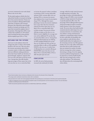 can receive treatment for non-work related                           to increase the amount workers contribute                        coverage, while the steady trend of increases
illness at the on-site clinic.                                       to premiums (42%), increase deductible                           in single premiums was broken. The
                                                                     amounts (36%), increase office visit cost                        percentage of workers with deductibles for
We also asked employers whether they have
                                                                     sharing (39%), or increase the amount                            single coverage of $1,000 or more increased,
reduced their benefits or increased cost sharing
                                                                     that employees have to pay for prescription                      as did the average copayments for primary
due to the economic downturn. Twenty-one
                                                                     drugs (37%). Although firms report                               or specialty physician office visits. The
percent of employers offering health benefits
                                                                     planning to increase the amount employees                        percentage of firms offering health insurance
report that, in response to the economic
                                                                     have to pay when they have insurance,                            and the percentage of workers covered by
downturn, they reduced the scope of health
                                                                     relatively few firms report they are very                        health insurance at their firm remained
benefits or increased cost sharing, and 15%
                                                                     likely (2%) or somewhat likely (6%)                              steady. The survey shows that health benefits
report they increased the employee share of
                                                                     to drop coverage. Four percent of firms                          remained relatively stable despite the severe
the premium. More large firms (200 or more
                                                                     offering coverage say that they are very                         economic downturn. As noted above, this
workers) than small firms (3–199 workers)
                                                                     likely to restrict eligibility for coverage next                 may indicate a strong commitment by
report increasing the share of the premium
                                                                     year, and an additional 5% say that they                         employers to maintaining workers’ benefits,
that the employee pays (22% vs. 15%).
                                                                     are somewhat likely to do so. Among firms                        but also could reflect the possibility that
                                                                     offering health benefits but not offering                        some employers made decisions about
OUTLOOK FOR THE FUTURE                                                                                                                health benefits before the implications of
                                                                     an HSA-qualified HDHP, 6% say that
Each year we ask employers about the                                 they are very likely and 16% say they are                        the worsening economy were fully apparent.
changes they plan to make to their health                            somewhat likely to offer an HSA-qualified                        Further, the survey only collects information
benefits in the next year. This year, given                          HDHP in the next year. A similar share                           from firms that are still in business and
the extreme uncertainties about future                                                                                                does not estimate the number of workers
                                                                     of offering firms not currently offering an
economic trends, it is likely that employers                                                                                          who lost coverage due to their company
                                                                     HDHP/HRA report that they are very
had more difficulty making predictions                                                                                                downsizing or closing. Given the ongoing
                                                                     likely (5%) or somewhat likely (15%) to
about their future health care decisions. In                                                                                          economic problems facing businesses, it will
                                                                     offer that plan type next year.
general though, employers’ responses this                                                                                             be important to monitor health benefits
year are in line with those in the last several                                                                                       offer rates and coverage levels as well as
years. Among those that offer benefits,                              CONCLUSION                                                       other plan attributes. This information
large percentages of firms report that in the                        In 2009, the survey finds premiums                               also will help inform the continuing health
next year they are very or somewhat likely                           increased only moderately for family                             reform debate.




__________________________________________________________________________________________________________________________________________________________
1 kaiser family foundation, kaiser Commission on medicaid and the uninsured, The Uninsured: A Primer, october 2008.
2 the average worker contributions include those workers with no contribution.

3 data presented are for workers with a family aggregate deductible where spending by any covered person in the family counts toward the deductible.

4 in 2009, we changed the structure of the hospital and outpatient surgery cost-sharing questions. see the introduction to section 7 for more information,
 available at www.kff.org/insurance/7936/index.cfm.
5 health risk assessments generally include questions on medical history, health status, and lifestyle.




   8
            t h e k a i s e r fa m i ly f o u n d at i o n - a n d - h e a lt h r e s e a r C h & e d u C at i o n a l t r u s t
 