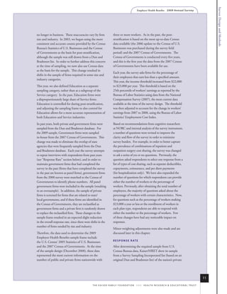 Survey Design and Methods
                                                                                                 Employer Health Benefits          2 0 0 9 An n u a l s u r ve y




no longer in business. These inaccuracies vary by firm                three or more workers. As in the past, the post-
size and industry. In 2003, we began using the more                   stratification is based on the most up-to-date Census
consistent and accurate counts provided by the Census                 data available (the 2006 update to the Census of U.S.
Bureau’s Statistics of U.S. Businesses and the Census                 Businesses was purchased during the survey field
of Governments as the basis for post-stratification,                  period) and the 2007 Census of Governments. The
although the sample was still drawn from a Dun and                    Census of Governments is conducted every five years,
Bradstreet list. In order to further address this concern             and this is the first year the data from the 2007 Census
at the time of sampling, we now also use Census data                  of Governments have been available for use.
as the basis for the sample. This change resulted in
                                                                      Each year, the survey asks firms for the percentage of
shifts in the sample of firms required in some size and
                                                                      their employees that earn less than a specified amount.
industry categories.
                                                                      This year, the income threshold increased from $22,000
This year, we also defined Education as a separate                    to $23,000 per year. This threshold is based on the
sampling category, rather than as a subgroup of the                   25th percentile of workers’ earnings as reported by the
Service category. In the past, Education firms were                   Bureau of Labor Statistics using data from the National
a disproportionately large share of Service firms.                    Compensation Survey (2007), the most current data
Education is controlled for during post-stratification,               available at the time of the survey design. The threshold
and adjusting the sampling frame to also control for                  was then adjusted to account for the change in workers’
Education allows for a more accurate representation of                earnings from 2007 to 2008, using the Bureau of Labor
both Education and Service industries.                                Statistics’ Employment Cost Index.

In past years, both private and government firms were                 Based on recommendations from cognitive researchers
sampled from the Dun and Bradstreet database. For                     at NORC and internal analysis of the survey instrument,
the 2009 sample, Government firms were sampled                        a number of questions were revised to improve the
in-house from the 2007 Census of Governments. This                    clarity and flow of the survey in order to minimize
change was made to eliminate the overlap of state                     survey burden. For example, in order to better capture
agencies that were frequently sampled from the Dun                    the prevalence of combinations of inpatient and
and Bradstreet database. Each year the survey attempts                outpatient surgery cost sharing, the survey was changed
to repeat interviews with respondents from past years                 to ask a series of yes or no questions. Previously, the
(see “Response Rate” section below), and in order to                  question asked respondents to select one response from a
maintain government firms that had completed the                      list of types of cost sharing, such as separate deductibles,
survey in the past (firms that have completed the survey              copayments, coinsurance, and per diem payments
in the past are known as panel firms), government firms               (for hospitalization only). We have also expanded the
from the 2008 survey were matched to the Census of                    number of questions for which respondents can provide
Governments to identify phone numbers. All panel                      either the number of workers or the percentage of
government firms were included in the sample (resulting               workers. Previously, after obtaining the total number of
in an oversample). In addition, the sample of private                 employees, the majority of questions asked about the
firms is screened for firms that are related to state/                percentage of workers with certain characteristics. Now,
local governments, and if these firms are identified in               for questions such as the percentage of workers making
the Census of Governments, they are reclassified as                   $23,000 a year or less or the enrollment of workers in
government firms and a private firm is randomly drawn                 each plan type, respondents are able to respond with
to replace the reclassified firm. These changes to the                either the number or the percentage of workers. Few
sample frame resulted in an expected slight reduction                 of these changes have had any noticeable impact on
in the overall response rate, since there were shifts in the          responses.
number of firms needed by size and industry.
                                                                      Minor weighting adjustments were also made and are
Therefore, the data used to determine the 2009                        discussed later in this chapter.
Employer Health Benefits sample frame include
                                                                      r e s p o N s e r AT e
the U.S. Census’ 2005 Statistics of U.S. Businesses
and the 2007 Census of Governments. At the time                       After determining the required sample from U.S.
of the sample design (December 2008), these data                      Census Bureau data, Kaiser/HRET drew its sample
represented the most current information on the                       from a Survey Sampling Incorporated list (based on an
number of public and private firms nationwide with                    original Dun and Bradstreet list) of the nation’s private




                                                                                                                                                                       11
                                                t h e k a i s e r fa m i ly f o u n d at i o n - a n d - h e a lt h r e s e a r C h & e d u C at i o n a l t r u s t
 