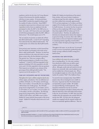 Survey Design and Methods
                                    Employer Health Benefits          2 0 0 9 A n n u a l s u r ve y




                                                 employers, and for the first time, the Census Bureau’s                               Exhibit M.2 displays the distribution of the nation’s
                                                 Census of Governments list of public employers                                       firms, workers, and covered workers (employees
                                                 with three or more workers. To increase precision,                                   receiving coverage from their employer). Among the
                                                 Kaiser/HRET stratified the sample by industry and                                    over three million firms nationally, approximately
                                                 the number of workers in the firm. Kaiser/HRET                                       59.5% are firms employing 3 to 9 workers; such firms
                                                 attempted to repeat interviews with prior years’ survey                              employ 8.3% of workers and 4.8% of workers covered
                                                 respondents (with at least ten employees) who also                                   by health insurance. In contrast, less than one percent
                                                 participated in either the 2007 or the 2008 survey, or                               of firms are firms employing 1,000 or more workers;
                                                 both. As a result, 1,491 firms in this year’s total sample                           these firms employ 46.8% of workers and 52.1%
                                                 of 2,054 firms participated in either the 2007, 2008, or                             of covered workers. Therefore, the smallest firms
                                                 both surveys.3 The overall response rate is 47%.                                     dominate any national statistics about what employers
                                                                                                                                      in general are doing. In contrast, firms with 1,000 or
                                                 The vast majority of questions are asked only of firms
                                                                                                                                      more workers are the most important employer group
                                                 that offer health benefits. A total of 1,874 responding
                                                                                                                                      in calculating statistics regarding covered workers,
                                                 firms indicated that they offered health benefits. The
                                                                                                                                      since they employ the largest percentage of the nation’s
                                                 overall response rate of firms that offer health benefits
                                                                                                                                      workforce.
                                                 is 48%.
                                                                                                                                      Throughout this report, we use the term “in-network”
                                                 From previous years’ experience, we have learned that
                                                                                                                                      to refer to services received from a preferred provider.
                                                 firms that decline to participate in the study are less
                                                                                                                                      Family coverage is defined as health coverage for a
                                                 likely to offer health benefits. Therefore, we asked one
                                                                                                                                      family of four.
                                                 question of all firms in the study with which we made
                                                 phone contact where the firm declined to participate.                                r o u N D i N g A N D i m p u TAT i o N
                                                 The question was, “Does your company offer a
                                                                                                                                      Some exhibits in the report do not sum to totals
                                                 health insurance program as a benefit to any of your
                                                                                                                                      due to rounding effects. In a few cases, numbers
                                                 employees?” A total of 3,188 firms responded to this
                                                                                                                                      from distribution exhibits may not add to equal
                                                 question (including 2,054 who responded to the full
                                                                                                                                      numbers referenced in the text due to rounding
                                                 survey and 1,134 who responded to this one question).
                                                                                                                                      effects. Although overall totals and totals for size and
                                                 Their responses are included in our estimates of the
                                                                                                                                      industry are statistically valid, some breakdowns may
                                                 percentage of firms offering health benefits.4 The
                                                                                                                                      not be available due to limited sample sizes. Where
                                                 response rate for this question is 73%.
                                                                                                                                      the unweighted sample size is fewer than 30, exhibits
                                                 f i r m s i z e C AT e g o r i e s A N D k e y D e f i N i T i o N s                 include the notation “NSD” (Not Sufficient Data).

                                                 Throughout the report, exhibits categorize data by size                              To control for item nonresponse bias, Kaiser/HRET
                                                 of firm, region, and industry. Firm size definitions are                             imputes values that are missing for most variables in
                                                 as follows: All Small, 3 to 199 workers; and All Large,                              the survey. In general, less than 5% of observations
                                                 200 or more workers. Occasionally, firm size categories                              are imputed for any given variable. All variables
                                                 will be broken into smaller groups. The All Small                                    are imputed following a hotdeck approach. This
                                                 group may be categorized by: 3 to 24 workers, and 25                                 imputation method does not rely on a normal
                                                 to 199 workers; or 3 to 9 workers, 10 to 24 workers, 25                              distribution assumption and replaces missing values with
                                                 to 49 workers, and 50 to 199 workers. The All Large                                  observed values from a firm with similar characteristics,
                                                 group may be categorized by: 200 to 999 workers,                                     in this case, size and industry. In 2009, there were three
                                                 1,000 to 4,999 workers, and 5,000 or more workers.                                   variables where the imputation rate exceeded 20% but
                                                 Exhibit M.1 shows selected characteristics of the survey                             was less than 30%. For these cases, the unimputed
                                                 sample. Exhibit M.3 identifies which states are in each                              variable was compared with the imputed variable and
                                                 region.                                                                              there is no statistically significant difference. There are



                                                           note:

                                                    3
                                                        in total, 185 firms participated in 2007 and 2009, 367 firms participated in 2008 and 2009, and 939 firms participated in 2007,
                                                        2008, and 2009.
                                                    4
                                                        estimates presented in exhibits 2.1, 2.2 and 2.3 are based on the sample of both firms that completed the entire survey and
                                                        those that answered just one question about whether they offer health benefits.




                            12
                                 t h e k a i s e r fa m i ly f o u n d at i o n - a n d - h e a lt h r e s e a r C h & e d u C at i o n a l t r u s t
 