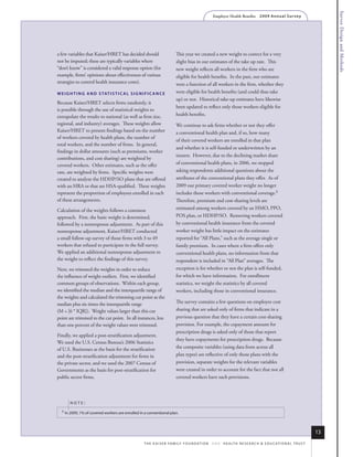 Survey Design and Methods
                                                                                                       Employer Health Benefits          2 0 0 9 An n u a l s u r ve y




a few variables that Kaiser/HRET has decided should                         This year we created a new weight to correct for a very
not be imputed; these are typically variables where                         slight bias in our estimates of the take up rate. This
“don’t know” is considered a valid response option (for                     new weight reflects all workers in the firm who are
example, firms’ opinions about effectiveness of various                     eligible for health benefits. In the past, our estimates
strategies to control health insurance costs).                              were a function of all workers in the firm, whether they
W e i g h T i N g A N D s TAT i s T i C A l s i g N i f i C A N C e         were eligible for health benefits (and could thus take
                                                                            up) or not. Historical take-up estimates have likewise
Because Kaiser/HRET selects firms randomly, it
                                                                            been updated to reflect only those workers eligible for
is possible through the use of statistical weights to
extrapolate the results to national (as well as firm size,                  health benefits.
regional, and industry) averages. These weights allow                       We continue to ask firms whether or not they offer
Kaiser/HRET to present findings based on the number                         a conventional health plan and, if so, how many
of workers covered by health plans, the number of
                                                                            of their covered workers are enrolled in that plan
total workers, and the number of firms. In general,
                                                                            and whether it is self-funded or underwritten by an
findings in dollar amounts (such as premiums, worker
                                                                            insurer. However, due to the declining market share
contributions, and cost sharing) are weighted by
covered workers. Other estimates, such as the offer                         of conventional health plans, in 2006, we stopped
rate, are weighted by firms. Specific weights were                          asking respondents additional questions about the
created to analyze the HDHP/SO plans that are offered                       attributes of the conventional plans they offer. As of
with an HRA or that are HSA-qualified. These weights                        2009 our primary covered worker weight no longer
represent the proportion of employees enrolled in each                      includes those workers with conventional coverage.5
of these arrangements.                                                      Therefore, premium and cost-sharing levels are
Calculation of the weights follows a common                                 estimated among workers covered by an HMO, PPO,
approach. First, the basic weight is determined,                            POS plan, or HDHP/SO. Removing workers covered
followed by a nonresponse adjustment. As part of this                       by conventional health insurance from the covered
nonresponse adjustment, Kaiser/HRET conducted                               worker weight has little impact on the estimates
a small follow-up survey of those firms with 3 to 49                        reported for “All Plans,” such as the average single or
workers that refused to participate in the full survey.                     family premium. In cases where a firm offers only
We applied an additional nonresponse adjustment to                          conventional health plans, no information from that
the weight to reflect the findings of this survey.                          respondent is included in “All Plan” averages. The
Next, we trimmed the weights in order to reduce                             exception is for whether or not the plan is self-funded,
the influence of weight outliers. First, we identified                      for which we have information. For enrollment
common groups of observations. Within each group,                           statistics, we weight the statistics by all covered
we identified the median and the interquartile range of                     workers, including those in conventional insurance.
the weights and calculated the trimming cut point as the
median plus six times the interquartile range                               The survey contains a few questions on employee cost
(M + [6 * IQR]). Weight values larger than this cut                         sharing that are asked only of firms that indicate in a
point are trimmed to the cut point. In all instances, less                  previous question that they have a certain cost-sharing
than one percent of the weight values were trimmed.                         provision. For example, the copayment amount for
                                                                            prescription drugs is asked only of those that report
Finally, we applied a post-stratification adjustment.
                                                                            they have copayments for prescription drugs. Because
We used the U.S. Census Bureau’s 2006 Statistics
of U.S. Businesses as the basis for the stratification                      the composite variables (using data from across all
and the post-stratification adjustment for firms in                         plan types) are reflective of only those plans with the
the private sector, and we used the 2007 Census of                          provision, separate weights for the relevant variables
Governments as the basis for post-stratification for                        were created in order to account for the fact that not all
public sector firms.                                                        covered workers have such provisions.



         note:
  5   in 2009, 1% of covered workers are enrolled in a conventional plan.



                                                                                                                                                                             13
                                                      t h e k a i s e r fa m i ly f o u n d at i o n - a n d - h e a lt h r e s e a r C h & e d u C at i o n a l t r u s t
 