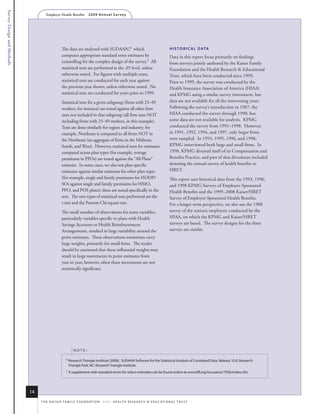 Survey Design and Methods
                                    Employer Health Benefits          2 0 0 9 A n n u a l s u r ve y




                                                 The data are analyzed with SUDAAN,6 which                                            h i s T o r i C A l D ATA
                                                 computes appropriate standard error estimates by                                     Data in this report focus primarily on findings
                                                 controlling for the complex design of the survey.7 All                               from surveys jointly authored by the Kaiser Family
                                                 statistical tests are performed at the .05 level, unless                             Foundation and the Health Research & Educational
                                                 otherwise noted. For figures with multiple years,                                    Trust, which have been conducted since 1999.
                                                 statistical tests are conducted for each year against                                Prior to 1999, the survey was conducted by the
                                                 the previous year shown, unless otherwise noted. No                                  Health Insurance Association of America (HIAA)
                                                 statistical tests are conducted for years prior to 1999.                             and KPMG using a similar survey instrument, but
                                                 Statistical tests for a given subgroup (firms with 25–49                             data are not available for all the intervening years.
                                                 workers, for instance) are tested against all other firm                             Following the survey’s introduction in 1987, the
                                                 sizes not included in that subgroup (all firm sizes NOT                              HIAA conducted the survey through 1990, but
                                                 including firms with 25–49 workers, in this example).                                some data are not available for analysis. KPMG
                                                 Tests are done similarly for region and industry; for                                conducted the survey from 1991–1998. However,
                                                 example, Northeast is compared to all firms NOT in                                   in 1991, 1992, 1994, and 1997, only larger firms
                                                 the Northeast (an aggregate of firms in the Midwest,                                 were sampled. In 1993, 1995, 1996, and 1998,
                                                 South, and West). However, statistical tests for estimates                           KPMG interviewed both large and small firms. In
                                                 compared across plan types (for example, average                                     1998, KPMG divested itself of its Compensation and
                                                 premiums in PPOs) are tested against the “All Plans”                                 Benefits Practice, and part of that divestiture included
                                                 estimate. In some cases, we also test plan-specific                                  donating the annual survey of health benefits to
                                                 estimates against similar estimates for other plan types                             HRET.
                                                 (for example, single and family premiums for HDHP/                                   This report uses historical data from the 1993, 1996,
                                                 SOs against single and family premiums for HMO,                                      and 1998 KPMG Surveys of Employer-Sponsored
                                                 PPO, and POS plans); these are noted specifically in the                             Health Benefits and the 1999–2008 Kaiser/HRET
                                                 text. The two types of statistical tests performed are the                           Survey of Employer-Sponsored Health Benefits.
                                                 t-test and the Pearson Chi-square test.                                              For a longer-term perspective, we also use the 1988
                                                 The small number of observations for some variables,                                 survey of the nation’s employers conducted by the
                                                 particularly variables specific to plans with Health                                 HIAA, on which the KPMG and Kaiser/HRET
                                                 Savings Accounts or Health Reimbursement                                             surveys are based. The survey designs for the three
                                                 Arrangements, resulted in large variability around the                               surveys are similar.
                                                 point estimates. These observations sometimes carry
                                                 large weights, primarily for small firms. The reader
                                                 should be cautioned that these influential weights may
                                                 result in large movements in point estimates from
                                                 year to year; however, often these movements are not
                                                 statistically significant.




                                                           note:

                                                    6
                                                        research triangle institute (2008). sudaan software for the statistical analysis of Correlated data, release 10.0, research
                                                        triangle Park, nC: research triangle institute.
                                                    7
                                                        a supplement with standard errors for select estimates can be found online at www.kff.org/insurance/7936/index.cfm.




                            14
                                 t h e k a i s e r fa m i ly f o u n d at i o n - a n d - h e a lt h r e s e a r C h & e d u C at i o n a l t r u s t
 
