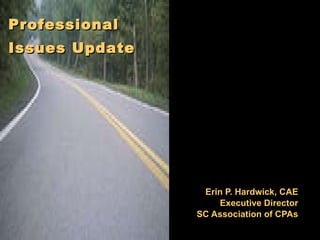 Erin P. Hardwick, CAE Executive Director SC Association of CPAs Professional   Issues Update   