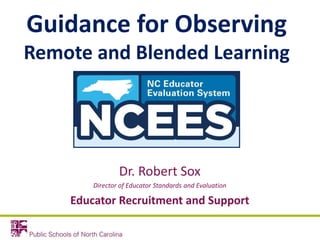 Guidance for Observing
Remote and Blended Learning
Dr. Robert Sox
Director of Educator Standards and Evaluation
Educator Recruitment and Support
 