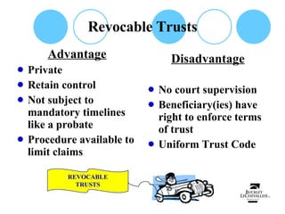 Revocable Trusts Advantage Private Retain control Not subject to mandatory timelines like a probate Procedure available to limit claims Disadvantage No court supervision Beneficiary(ies) have right to enforce terms of trust Uniform Trust Code REVOCABLE TRUSTS 
