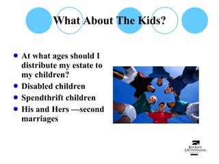 What About The Kids? At what ages should I distribute my estate to my children? Disabled children Spendthrift children His and Hers —second marriages 