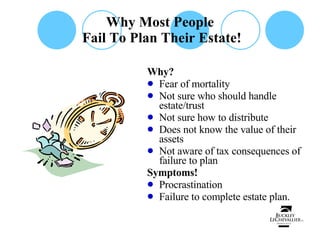 Why Most People  Fail To Plan Their Estate! Why? Fear of mortality Not sure who should handle estate/trust Not sure how to distribute Does not know the value of their assets Not aware of tax consequences of failure to plan Symptoms! Procrastination Failure to complete estate plan. 