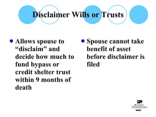 Disclaimer Wills or Trusts Allows spouse to “disclaim” and decide how much to fund bypass or credit shelter trust within 9 months of death Spouse cannot take benefit of asset before disclaimer is filed 