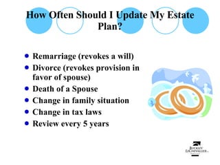 How Often Should I Update My Estate Plan? Remarriage (revokes a will) Divorce (revokes provision in favor of spouse) Death of a Spouse Change in family situation Change in tax laws Review every 5 years 
