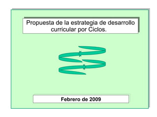 Propuesta de la estrategia de desarrollo curricular por Ciclos.  Febrero de 2009 