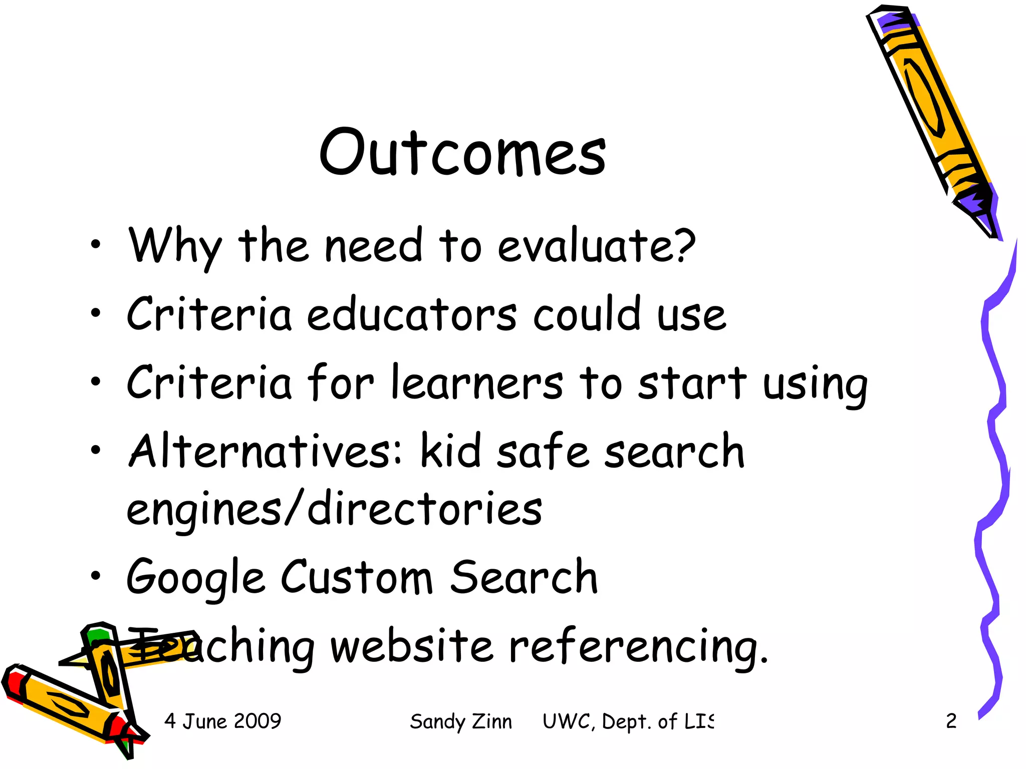 Outcomes Why the need to evaluate? Criteria educators could use Criteria for learners to start using Alternatives: kid safe search engines/directories Google Custom Search Teaching website referencing. 