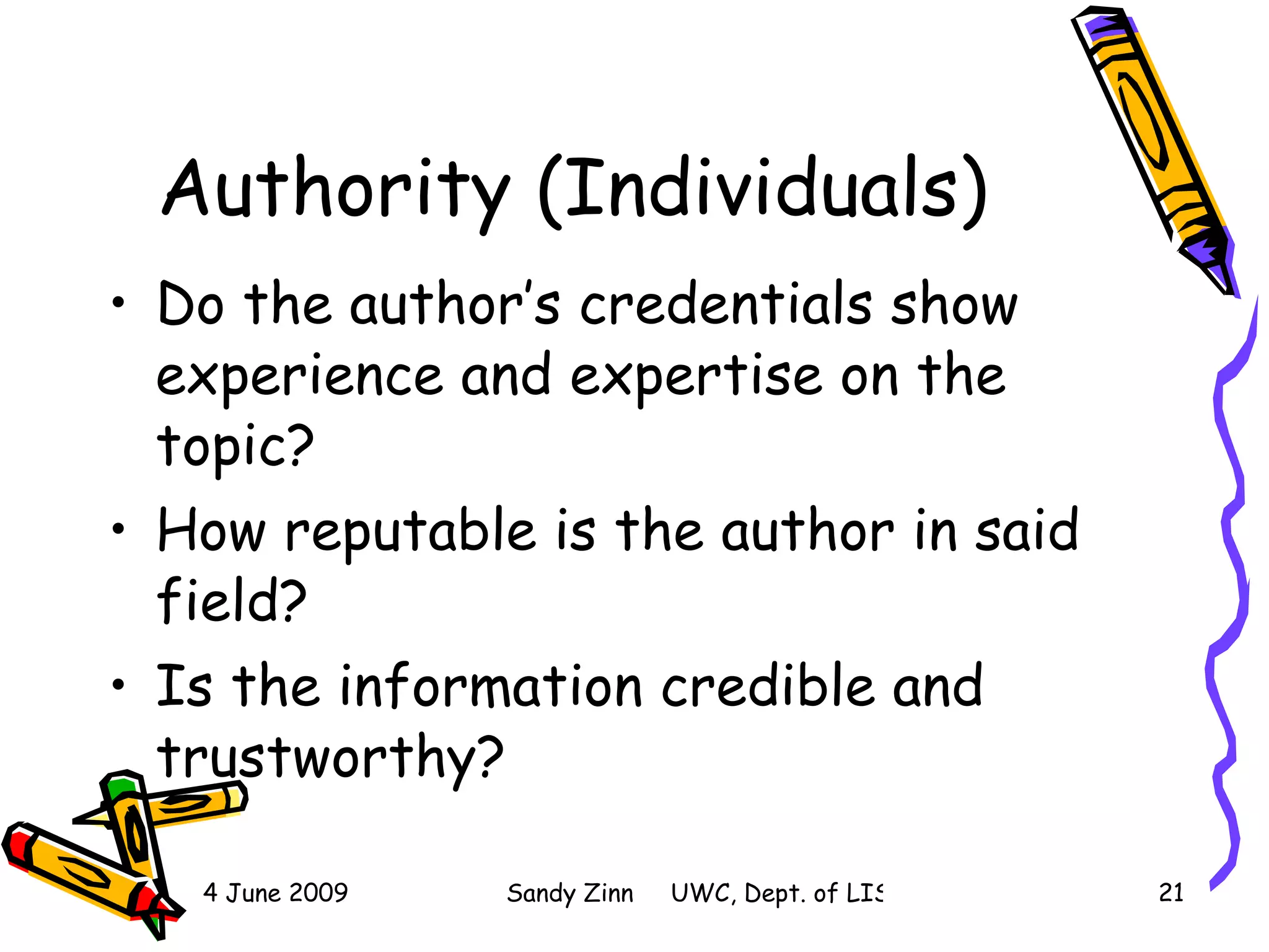 Authority (Individuals) Do the author’s credentials show experience and expertise on the topic? How reputable is the author in said field? Is the information credible and trustworthy? 