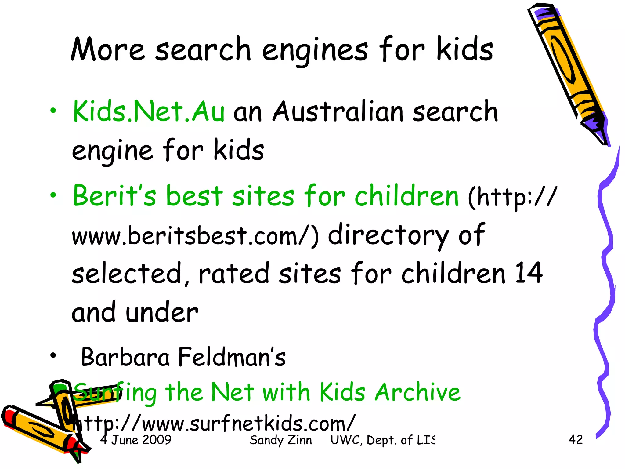 More search engines for kids Kids.Net.Au  an Australian search engine for kids Berit’s  best sites for children   (http://www.beritsbest.com/)  directory of selected, rated sites for children 14 and under Barbara Feldman’s   Surfing the Net with Kids Archive   http://www.surfnetkids.com/ 