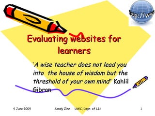 Evaluating websites for learners ‘ A wise teacher does not lead you into  the house of wisdom but the threshold of your own mind ” Kahlil Gibran  