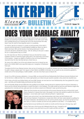 BULLETIN                                                              10.04.09 Issue 14




DOES YOUR CARRIAGE AWAIT?
Sick of hearing the word recession? Feel as though every time you turn around the
headlines are screaming of economic decline, depression or the credit crunch? Well,
that’s probably because you’re working with one of the only businesses that really
doesn’t have the need for these desperate words in its vocabulary.
For instance, take the car industry. It’s a pretty accurate barometer of the nation’s
economy and that barometer is currently dipping incredibly low. March car sales in
Britain were down 30% and the industry is now facing several years in which
consumers will start to rebuild their savings – after all, waiting an extra year to replace
the car is a pretty painless way to cut back.
So, if the news that over 100 of our Distributors have just returned from a luxury
Caribbean incentive on board the largest sailing yacht in the world sticks in the throat
of the recession – imagine our delight on finding out that six of those Distributors
returned to hear the news that they had won a brand new car.
Yes, bang in the middle of one of the most turbulent times the car industry has ever
faced, we’re GIVING AWAY some top-of-the-range cars in recognition of Distributors’
hard work.
Throughout the life of your Kleeneze business, there are tons of incentives you can qualify for whatever your level. However, the range of cars up
for grabs is always a popular goal. From Jaguars to Aston Martins and BMWs to Mercedes, the car awards are also consistently upgraded to
include some of the most prestigious models available – and, best of all, they’re yours to keep for life.


As part of our 85th anniversary celebrations, in January 2008, we announced that any Distributorship that hit Bronze Executive Distributor level
for the first time in 2008 and held it for a further eight periods out of eleven last year would be awarded a shiny, brand new Vauxhall Corsa.
First to snap up the prize was Andrew Buxton and Laura Kelly. However, we now have two more Distributorships who have grabbed this unique
prize – Jack Kirby and Chantelle Molloy and Richard and Clare Chantler.
Jack and Chantelle already stormed 2008 when they qualified for the Double, meaning they got to experience both the Autumn Destination in
Vienna and the Ultimate Spring Destination on board Club Med 2 in the Caribbean. The couple started out part-time with Kleeneze straight after
graduating from university and now, eight years later, are without a doubt one of Kleeneze’s major up-and-coming stars.
                                       “When the Corsa incentive was announced back at the January Showcase last year we felt we had a good
                                       chance of going for it, because there were a few people in our team who wanted to qualify for the Autumn
                                       Destination – so we made a plan to get to Bronze by Period 5,” explained Jack.
                                       “Period 5 came and we had 2 new Gold distributorships (Julie Cotton and Neil Tomkinson and
                                       Peter and Caren Neesham). It had become a massive team effort, with team sizzles devoted to qualifying for
                                       the Autumn Destination. We held Bronze over the summer and this meant, not only that we had six of our
                                       team with us in Vienna in October, but that we’d also qualified for Club Med 2 – an incredible feeling.
                                       So all we had to do was hold Bronze for another six months and the Corsa was in the bag. Easy, right?
                                       Wrong! There were a few hiccups and challenges along the way. I managed to pull
                                       a nerve in my back in June which laid me up for 6 weeks and Peter and Caren           CONTINUED ON NEXT PAGE




                            560-068-02
 