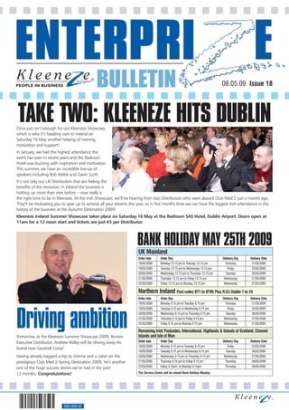 BULLETIN                                                                           08.05.09 Issue 18




TAKE TWO: KLEENEZE HITS DUBLIN
Once just isn’t enough for our Kleeneze Showcase,
which is why it’s heading over to Ireland on
Saturday 16 May another helping of training,
motivation and support!
In January, we had the highest attendance the
event has seen in recent years and the Radisson
Hotel was buzzing with inspiration and motivation.
This summer, we have an incredible line-up of
speakers including Bob Webb and Gavin Scott.
It’s not only our UK Distributors that are feeling the
benefits of the recession, in Ireland the business is
hotting up more than ever before – now really is
the right time to be in Kleeneze. At the Irish Showcase, we’ll be hearing from two Distributors who were aboard Club Med 2 just a month ago.
They’ll be motivating you to gear up to achieve all your dreams this year, so in five months time we can have the biggest Irish attendance in the
history of the business at the Autumn Destination 2009!
Kleeneze Ireland Summer Showcase takes place on Saturday 16 May at the Radisson SAS Hotel, Dublin Airport. Doors open at
11am for a 12 noon start and tickets are just €5 per Distributor.



                                                                     BANK HOLIDAY MAY 25TH 2009
                                                                      UK Mainland
                                                                      Order date      Order Day                                 Delivery Day   Delivery Date
                                                                      18/05/2009      Monday 13.15 pm to Tuesday 13.15 pm         Thursday      21/05/2009
                                                                      19/05/2009      Tuesday 13.15 pm to Wednesday 13.15 pm       Friday       22/05/2009
                                                                      20/05/2009      Wednesday 13.15 pm to Thursday 13.15 pm     Tuesday       26/05/2009
                                                                      21/05/2009      Thursday 13.15 pm to Friday 13.15 pm       Wednesday      27/05/2009
                                                                      22/05/2009      Friday 13.15 pm to Monday 13.15 pm         Wednesday      27/05/2009

                                                                      Northern Ireland Post codes BT1 to BT90 Plus R.O.I Dublin 1 to 24
                                                                      Order date      Order Day                                 Delivery Day   Delivery Date
                                                                      18/05/2009      Monday 9.15 pm to Tuesday 9.15 pm           Thursday      21/05/2009




Driving ambition
                                                                      19/05/2009      Tuesday 9.15 pm to Wednesday 9.15 pm         Friday       22/05/2009
                                                                      20/05/2009      Wednesday 9.15 pm to Thursday 9.15 pm       Tuesday       26/05/2009
                                                                      21/05/2009      Thursday 9.15 pm to Friday 9.15 pm         Wednesday      27/05/2009
                                                                      22/05/2009      Friday 9.15 pm to Monday 9.15 pm           Wednesday      27/05/2009

                                                                      Remaining Irish Postcodes, International, Highlands & Islands of Scotland, Channel
Tomorrow, at the Kleeneze Summer Showcase 2009, Bronze                Islands and Isle of Man
Executive Distributor, Andrew Ridley will be driving away his         Order date      Order Day                                 Delivery Day   Delivery Date
                                                                      18/05/2009      Monday 9.15 pm to Tuesday 9.15 pm            Friday       22/05/2009
brand new Vauxhall Corsa!
                                                                      19/05/2009      Tuesday 9.15 pm to Wednesday 9.15 pm        Tuesday       26/05/2009
Having already bagged a trip to Vienna and a cabin on the             20/05/2009      Wednesday 9.15 pm to Thursday 9.15 pm      Wednesday      27/05/2009
prestigious Club Med 2 Spring Destination 2009, he’s another          21/05/2009      Thursday 9.15 pm to Friday 9.15 pm          Thursday      28/05/2009
                                                                      22/05/2009      Friday 9.15pm to Monday 9.15pm              Thursday      28/05/2009
one of the huge success stories we’ve had in the past
12 months. Congratulations!                                           The Service Centre will be closed Bank Holiday Monday




                           560-068-02
 