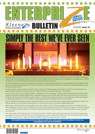 BULLETIN                                                                15.05.09 Issue 19




SIMPLY THE BEST WE’VE EVER SEEN


Working at EWB, we have the privilege of hearing all your good news and success stories on a daily basis. And with seven Kleeneze Showcases
under our belt since the business moved to Accrington, you can imagine we’ve seen a huge amount of feedback on our biggest event. However,
the reaction to our Summer Showcase on Saturday was truly the finest we’ve ever had.
You’ll have to take our word for it, but we had more emails than ever before about the Showcase - from Distributors who are ‘regulars’ at the
events to those who were attending for the first time. All of them said that this event was the most inspiring, the most motivational and simply
the best Showcase to date.
So what made this event even better than before? Well, we had a lot of varied responses, from the launch of the Autumn Destination to our
Network speakers. But there’s no doubt about what made this Showcase particularly spectacular – Kriss Akabusi.
It took just under an hour for the Olympic athlete to completely wow over the audience, inspiring everyone with his limitless energy, boundless
passion and incredibly contagious giggle! When he appeared two years ago on the NIA stage, the crowd was bowled over by his zeal and he
quickly became Kleeneze’s favourite guest speaker. However, on Saturday, the Olympian did what no one thought was possible and surpassed
our already high expectations of him and make his name synonymous with the Kleeneze Summer Showcase 2009.
It seems only fitting that Akabusi returned to the Kleeneze arena, as it was he who spoke at our inaugural Olympic-themed event in 2007. Now
half-way through our five-year plan to build Kleeneze up to the very best it can be, we’re almost certainly getting there.
EWB has also received the most pro-active feedback we’ve seen to date, as well. This Showcase appears not only to have inspired you, but to
have motivated you more than ever into taking action and moving your businesses forward. With the energy that appears to have been whipped
up by our Network and guest speakers, we’re feeling confident that this year’s Autumn Destination will have the highest number of qualifiers
we’ve ever seen.
If you didn’t make it to this explosive event, we hope that this week’s newsletter will go some way to passing on some of the amazing energy
and inspiration of the day. If you did, we’re sure you’ve already put your plans in place and are well on your way to achieving immense success.
So sit back, as over the next 11 pages we will re-live Saturday 9 May. And we will see you ALL in Cyprus!

          OUR BUMPER SHOWCASE EDITION OF EWB WILL NOW BE IN CIRCULATION FOR TWO WEEKS TO HELP AS A
                                    SPONSORING TOOL FOR YOUR BUSINESS




                           560-071-08
 