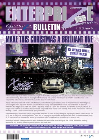 BULLETIN                                                                11.09.09 Issue 34




MAKE THIS CHRISTMAS A BRILLIANT ONE
                                                                                                       15 WEEKS UNT
                                                                                                                   IL
                                                                                                        CHRISTMAS!




            Saturday 5 September 2009


If there was ever any doubt that this Christmas is going to be the best the company has ever seen, Saturday’s Xmas Showcase put paid to all of
it. Spectacular training, the reveal of an amazing TV advert campaign and a promise from everyone to make this season the one in which
everyone takes action makes us feel tremendously excited about the weeks ahead.
The day kicked off on a brilliantly positive note. Kleeneze Chairman Patrick Jolly delivered an update on the performance of the Findel group,
announcing the recent acquisition of sound, long-term financial backing and investment from bankers and shareholders. He reassured
Distributors that the group was set to end 2009 in a very strong position to support their businesses, and Christmas retailing in particular. He
congratulated everybody on incredible sales achievements compared to many internet-based and High Street retailers and issued the network a
challenge – use this Christmas season to really grow your teams!
Kleeneze Managing Director Jamie Stewart congratulated Distributors on some amazing sales figures, reporting that the last week of August was
up by 36% on last year. In launching Kleeneze’s brand new TV campaign he explained that the exposure and brand awareness created by being
on TV will produce such momentum in the run up to Christmas that it could help EVERYONE earn so much more this year.
Whether you attended Saturday’s Showcase or not, it’s time to take action. Grab those catalogues, hold a sizzle, attend some meetings,
demonstrate your products and watch your income soar! Now is the time!

       NEXT WEEK – THE EZEREACH CD WITH ALL THE AUDIO FROM THE DAY WILL BE SENT OUT TO ALL SUBSCRIBERS.
                          FOR PHOTOS, VIDEO AND SPEECHES FROM THE DAY, VISIT THE DSA.




                           560-068-02
 