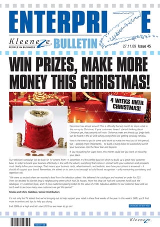 BULLETIN                                                                 27.11.09 Issue 45




WIN PRIZES, MAKE MORE
MONEY THIS CHRISTMAS!
                                                                                                         4 WEEKS UNTI
                                                                                                                     L
                                                                                                          CHRISTMAS!


                                                              December has almost arrived! This is officially the last month to storm retail in
                                                              the run-up to Christmas. If your customers haven’t started thinking about
                                                              Christmas yet, they certainly will now. Christmas trees are already up, jingle bells
                                                              can be heard in the air and turkeys everywhere are getting seriously nervous.
                                                              Now is the time to put in some solid work to make the most out of this period,
                                                              but – possibly more importantly – to build a sturdy basis to successfully launch
                                                              your businesses into the New Year and beyond.
                                                              If you’re pushing for Cape Town, this month could see you work on securing
                                                              your place.
Our television campaign will be back on TV screens from 17 December. It’s the perfect base on which to build up a great new customer
base. In order to brand your business effectively in line with the advert, everything that comes in contact with your customers and prospects
must clearly define your message. That means your business cards, advertisements, and website, even how your phone is answered – it
should all support your brand. Remember, the advert on its own is not enough to build brand recognition – only maintaining consistency and
repetition will.
“We were so excited when we received a lead from the television advert. We delivered the catalogue and received an order for £25.
Then we decided to blanket drop a neighbouring street which had 33 houses. From this drop we had one customer hand back the
catalogue, 31 customers look, and 13 new customers placing orders to the value of £186. Fabulous addition to our customer base and we
can’t wait to see how many new customers we get this period.”
Sheila and Chris Haddow, Senior Distributors

It’s not only the TV advert that we’re bringing out to help support your retail in these final weeks of the year. In this week’s EWB, you’ll find
more incentives and tips to help you along.
End 2009 on a high and let’s start 2010 as we mean to go on!                                                                CONTINUED ON NEXT PAGE




                           560-071-08
 