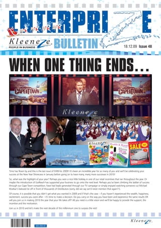 BULLETIN                                                                18.12.09 Issue 48




WHEN ONE THING ENDS…




Time has flown by and this is the last issue of EWB for 2009! It’s been an incredible year for so many of you and we’ll be celebrating your
success at the New Year Showcase in January before going on to have many, many more successes in 2010!
So, what was the highlight of your year? Perhaps you won a nice little holiday in one of our retail incentives that ran throughout the year. Or
maybe the introduction of EzeReach has supported your business to go onto the next level. Perhaps you’ve been climbing the ladder of success
through our Cape Town competition, have had leads generated through our TV campaign or simply enjoyed watching someone cut Michael
Khatkar’s beloved tie off in front of thousands of Distributors (sorry, did we say we’d never mention that again?!).
Of course, it is possible that you didn’t get what you wanted in 2009 and if that’s the case – if you haven’t experienced the wealth, happiness,
excitement, success you were after – it’s time to make a decision. Do you carry on the way you have been and experience the same results OR
will you join us in making 2010 the year that your life takes off? All you need is a little vision and we’ll be happy to provide the support, the
incentive and the motivation.
Join us in 2010 and let’s make the next decade of the millennium one to surpass the rest!




                           560-068-02
 