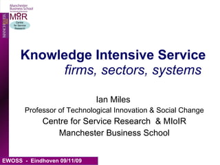 Knowledge Intensive Service   firms, sectors, systems Ian Miles  Professor of Technological Innovation & Social Change Centre for Service Research  & MIoIR Manchester Business School 