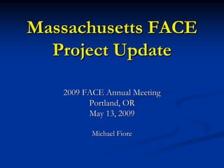 Massachusetts FACE
  Project Update

   2009 FACE Annual Meeting
         Portland, OR
         May 13, 2009

          Michael Fiore
 