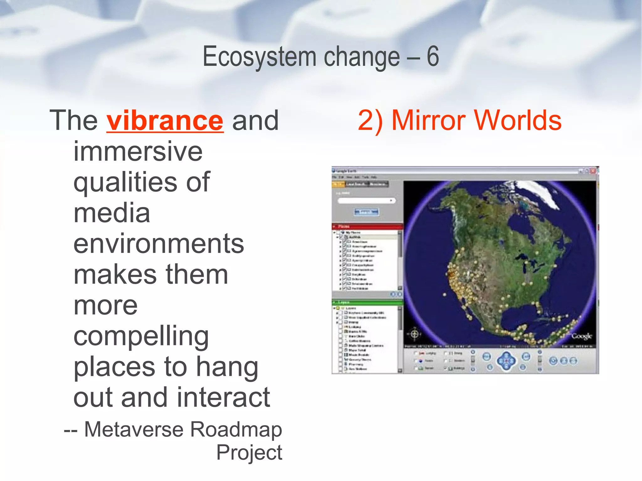 Ecosystem change – 6 The  vibrance  and immersive qualities of media environments makes them more compelling places to hang out and interact -- Metaverse Roadmap Project 2) Mirror Worlds 