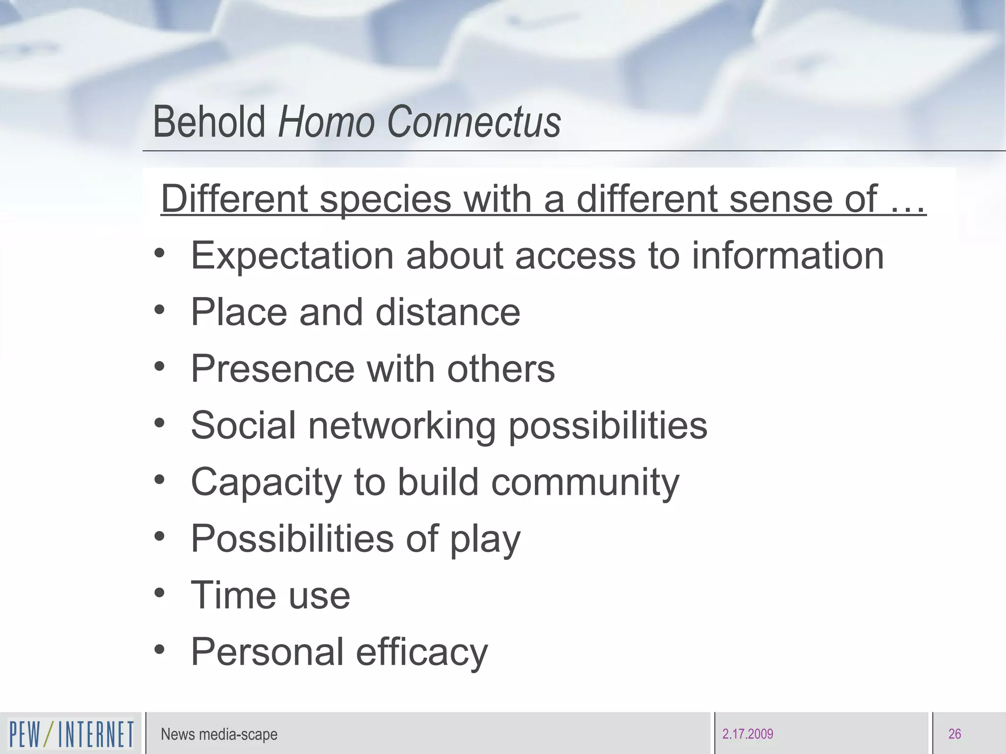 Behold  Homo Connectus Different species with a different sense of …   Expectation about access to information  Place and distance Presence with others Social networking possibilities Capacity to build community Possibilities of play Time use  Personal efficacy 