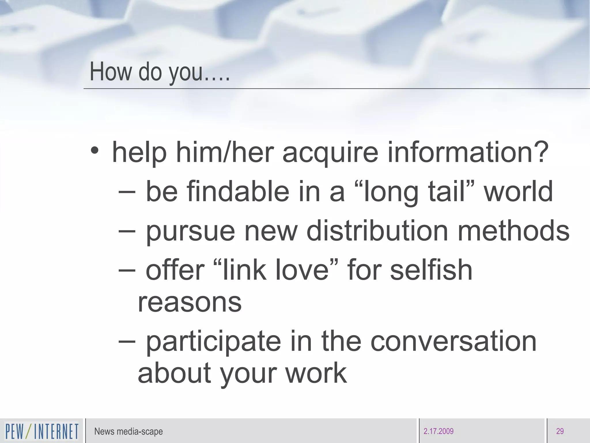How do you…. help him/her acquire information? be findable in a “long tail” world pursue new distribution methods offer “link love” for selfish reasons participate in the conversation about your work 