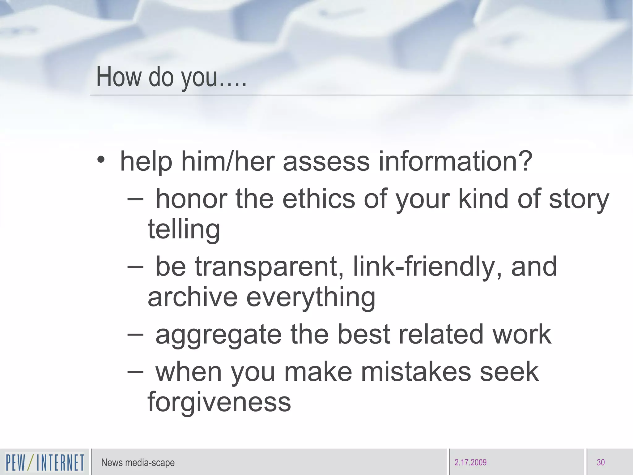 How do you…. help him/her assess information? honor the ethics of your kind of story telling be transparent, link-friendly, and archive everything aggregate the best related work when you make mistakes seek forgiveness 