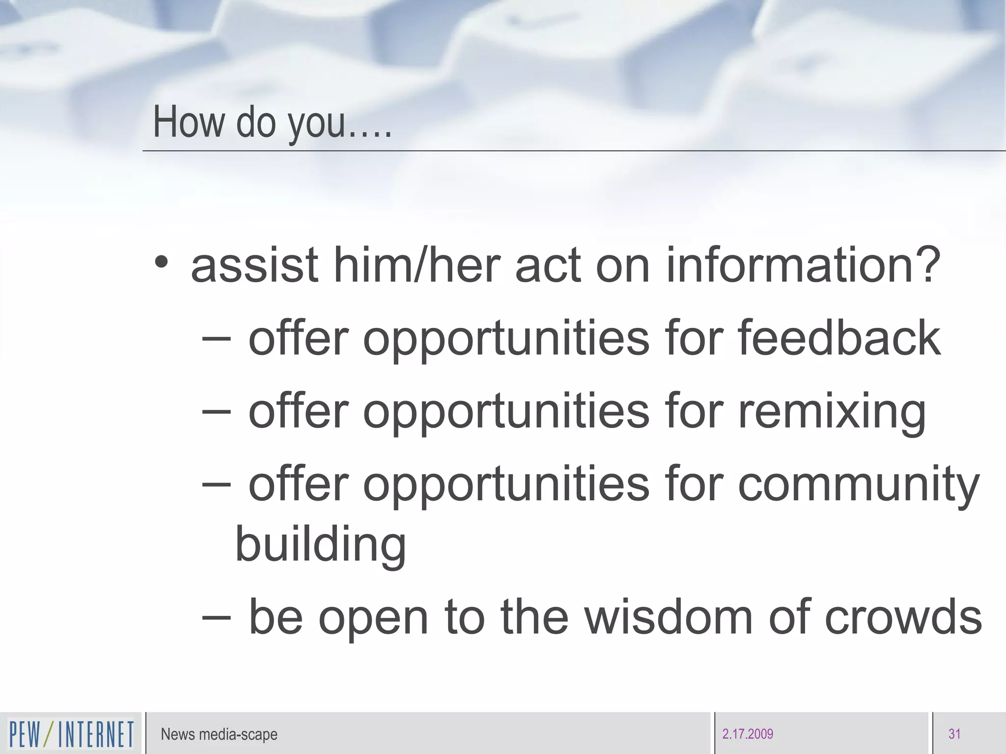 How do you…. assist him/her act on information? offer opportunities for feedback offer opportunities for remixing offer opportunities for community building be open to the wisdom of crowds 