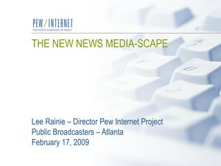 THE NEW NEWS MEDIA-SCAPE   Lee Rainie – Director Pew Internet Project Public Broadcasters – Atlanta  February 17, 2009 