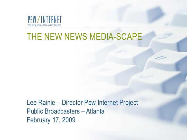 THE NEW NEWS MEDIA-SCAPE   Lee Rainie – Director Pew Internet Project Public Broadcasters – Atlanta  February 17, 2009 