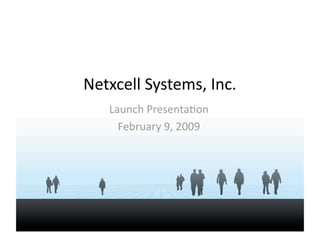 Netxcell Systems, Inc. 
   Launch Presenta6on  
     February 9, 2009 
 