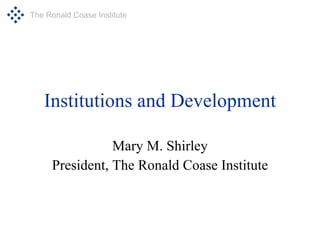 Institutions and Development Mary M. Shirley President, The Ronald Coase Institute 