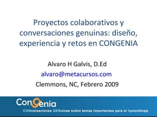 Proyectos colaborativos y conversaciones genuinas: dise ño, experiencia y retos en  CONGENIA Alvaro H Galvis, D.Ed [email_address]   Clemmons, NC, Febrero 2009 