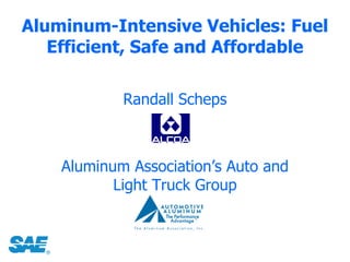 Aluminum-Intensive Vehicles: Fuel
   Efficient, Safe and Affordable

            Randall Scheps



    Aluminum Association’s Auto and
           Light Truck Group
 