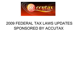 2009 FEDERAL TAX LAWS UPDATES SPONSORED BY ACCUTAX   