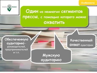 . Особенности Качественный  охват   аудитории Мужскую аудиторию Обеспеченную аудиторию  – руководителей, предпринимателей и т.п. Один  из немногих  сегментов прессы , с помощью которого можно  охватить 
