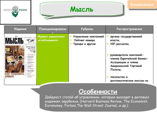 Ежемесячные Мысль Особенности Дайджест статей об управлении, которые выходят в деловых изданиях зарубежья. (Harvard Business Review, The Economist, Euromoney, Forbes,The Wall Street Journal, и др.) Издание Позиционирование Рубрики Распространение Мысль Журнал украинского истеблишмента Управление компанией Рейтинг номера  Тренды и другие органы государственной власти,  VIP-рассылка,  руководители компаний-членов Европейской Бизнес-Ассоциации и члены Американской Торговой Палаты,  посольства и дипломатические миссии на территории Украины,  эксперты международных организаций и фондов 