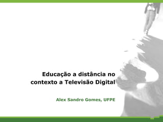 Educação a distância no contexto a Televisão Digital Alex Sandro Gomes, UFPE 