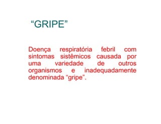 “GRIPE”

Doença respiratória febril com
sintomas sistêmicos causada por
uma     variedade   de    outros
organismos e inadequadamente
denominada “gripe”.
 